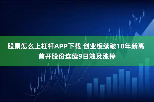 股票怎么上杠杆APP下载 创业板续破10年新高 首开股份连续9日触及涨停