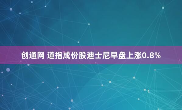 创通网 道指成份股迪士尼早盘上涨0.8%