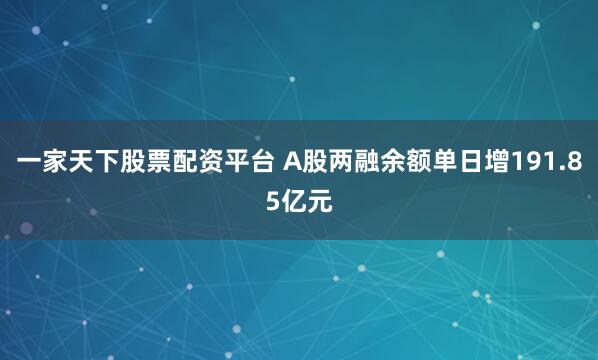 一家天下股票配资平台 A股两融余额单日增191.85亿元