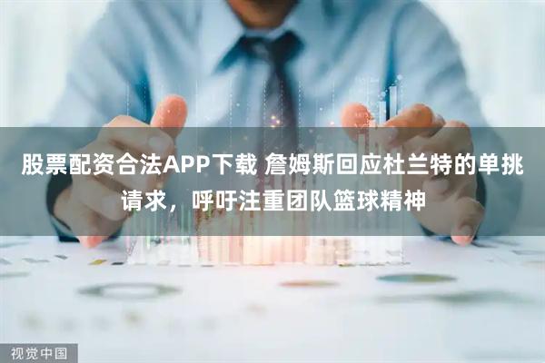 股票配资合法APP下载 詹姆斯回应杜兰特的单挑请求，呼吁注重团队篮球精神
