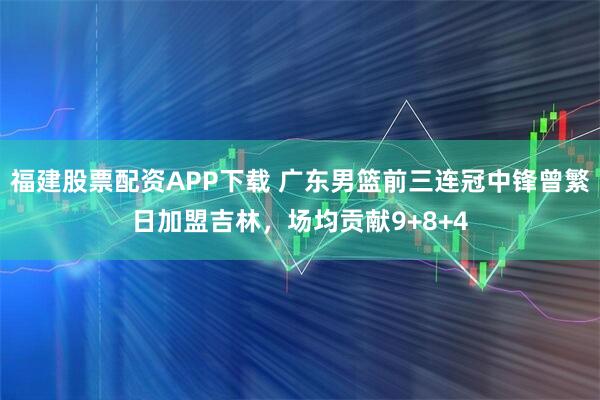 福建股票配资APP下载 广东男篮前三连冠中锋曾繁日加盟吉林，场均贡献9+8+4