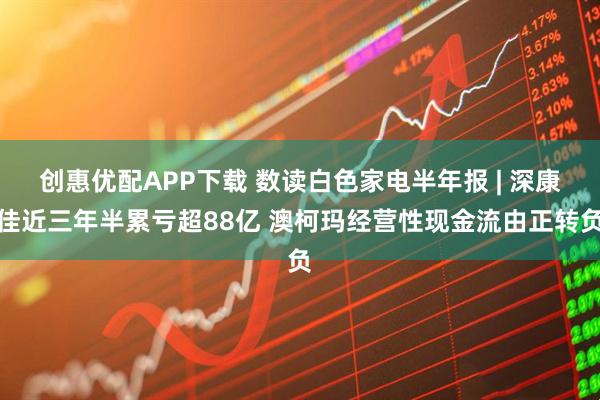 创惠优配APP下载 数读白色家电半年报 | 深康佳近三年半累亏超88亿 澳柯玛经营性现金流由正转负