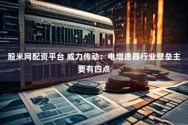 股米网配资平台 威力传动：电增速器行业壁垒主要有四点