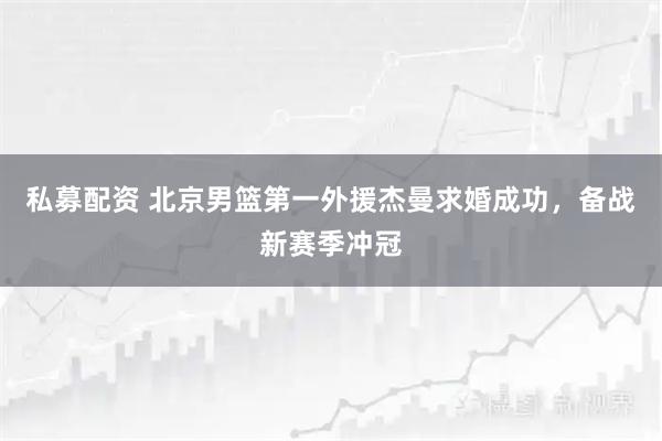 私募配资 北京男篮第一外援杰曼求婚成功，备战新赛季冲冠