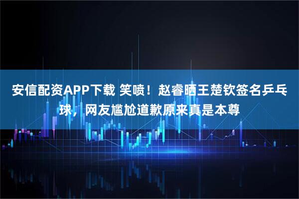 安信配资APP下载 笑喷！赵睿晒王楚钦签名乒乓球，网友尴尬道歉原来真是本尊