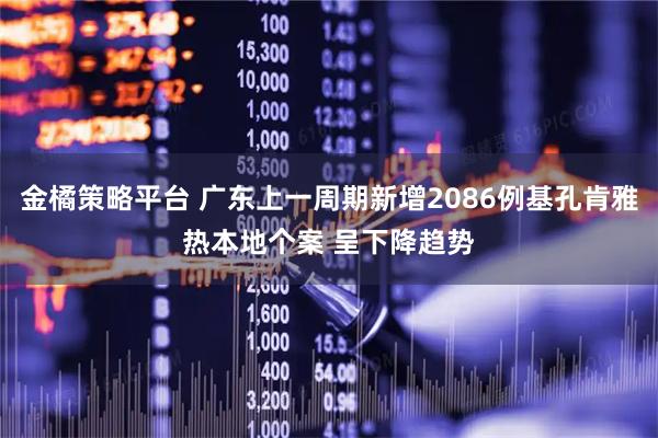 金橘策略平台 广东上一周期新增2086例基孔肯雅热本地个案 呈下降趋势