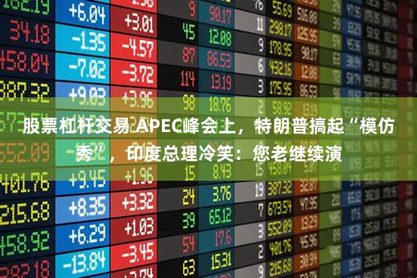 股票杠杆交易 APEC峰会上,特朗普搞起“模仿秀”,印度总理冷笑:您老继续演