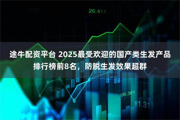途牛配资平台 2025最受欢迎的国产类生发产品排行榜前8名,防脱生发效果超群