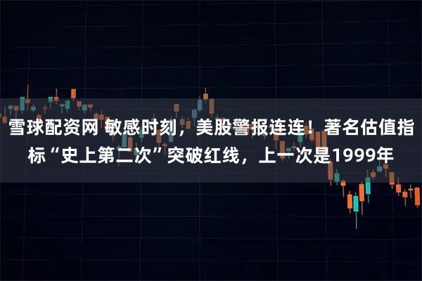 雪球配资网 敏感时刻，美股警报连连！著名估值指标“史上第二次”突破红线，上一次是1999年