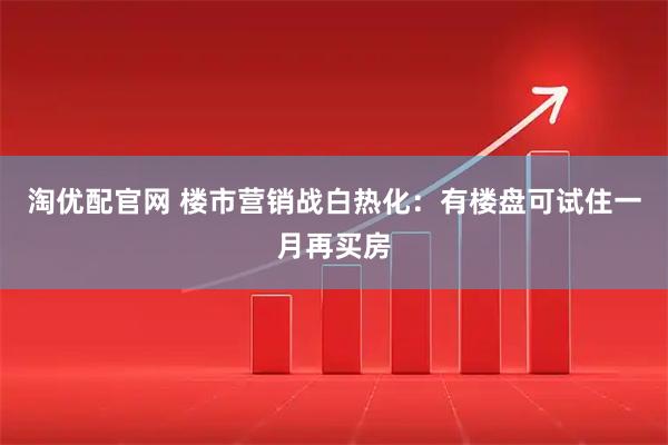 淘优配官网 楼市营销战白热化：有楼盘可试住一月再买房