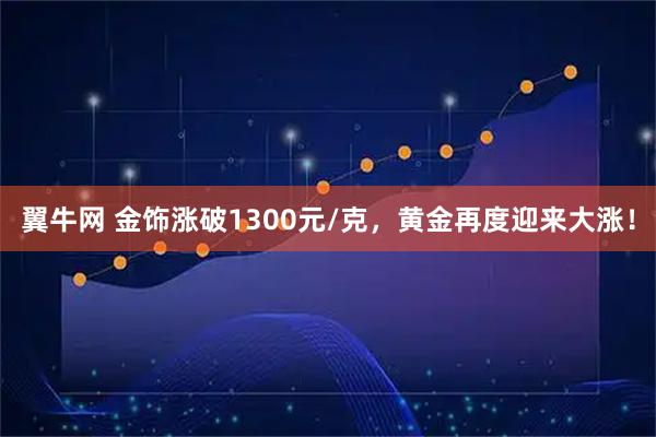 翼牛网 金饰涨破1300元/克，黄金再度迎来大涨！