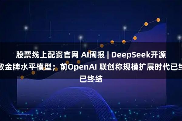 股票线上配资官网 AI周报 | DeepSeek开源奥数金牌水平模型；前OpenAI 联创称规模扩展时代已终结