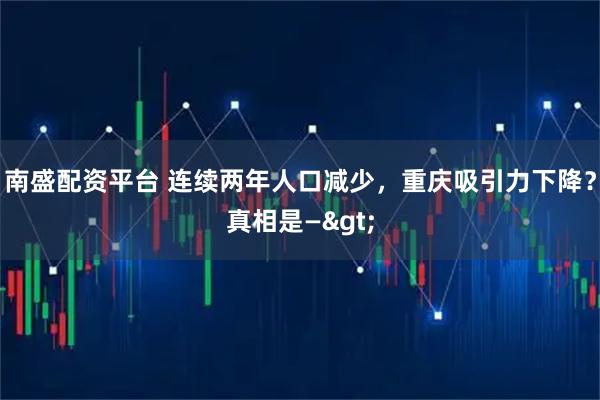 南盛配资平台 连续两年人口减少，重庆吸引力下降？真相是—>