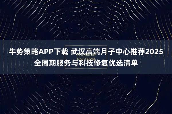 牛势策略APP下载 武汉高端月子中心推荐2025全周期服务与科技修复优选清单