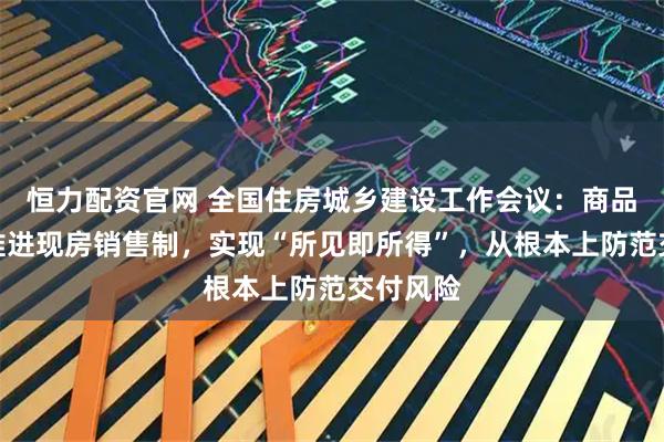 恒力配资官网 全国住房城乡建设工作会议：商品房销售推进现房销售制，实现“所见即所得”，从根本上防范交付风险