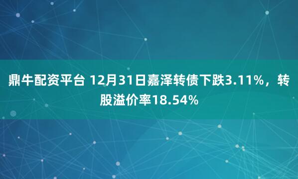鼎牛配资平台 12月31日嘉泽转债下跌3.11%，转股溢价率18.54%