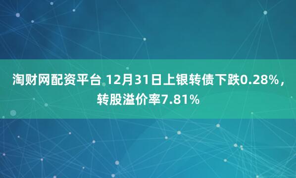 淘财网配资平台 12月31日上银转债下跌0.28%，转股溢价率7.81%