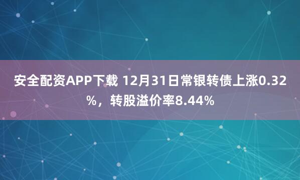 安全配资APP下载 12月31日常银转债上涨0.32%，转股溢价率8.44%