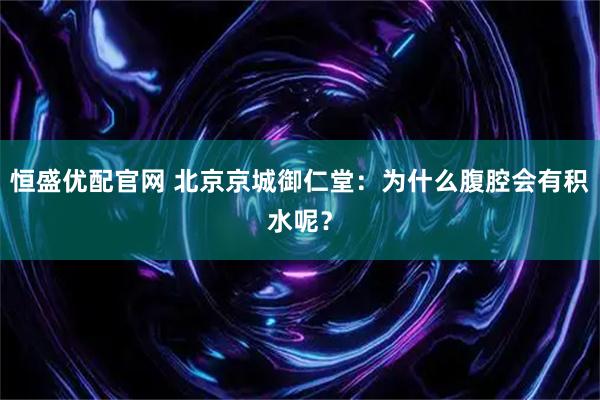 恒盛优配官网 北京京城御仁堂：为什么腹腔会有积水呢？