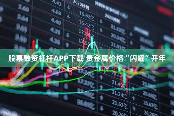 股票融资杠杆APP下载 贵金属价格“闪耀”开年