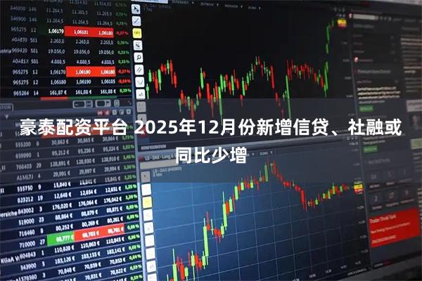 豪泰配资平台 2025年12月份新增信贷、社融或同比少增