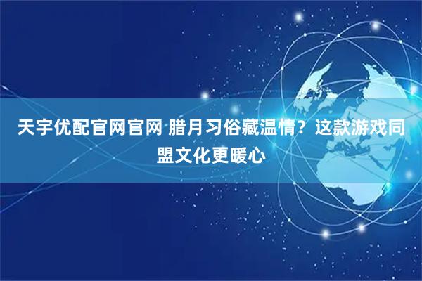 天宇优配官网官网 腊月习俗藏温情？这款游戏同盟文化更暖心