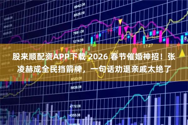 股来顺配资APP下载 2026 春节催婚神招！张凌赫成全民挡箭牌，一句话劝退亲戚太绝了