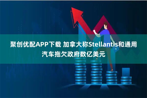 聚创优配APP下载 加拿大称Stellantis和通用汽车拖欠政府数亿美元