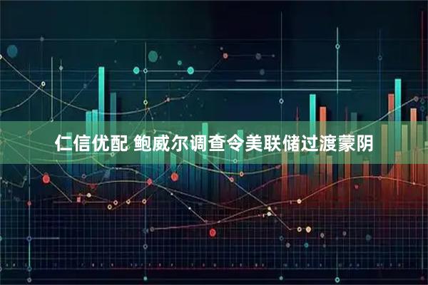 仁信优配 鲍威尔调查令美联储过渡蒙阴