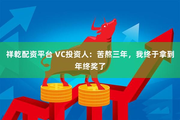 祥乾配资平台 VC投资人：苦熬三年，我终于拿到年终奖了