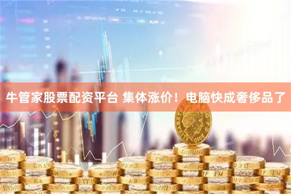 牛管家股票配资平台 集体涨价！电脑快成奢侈品了