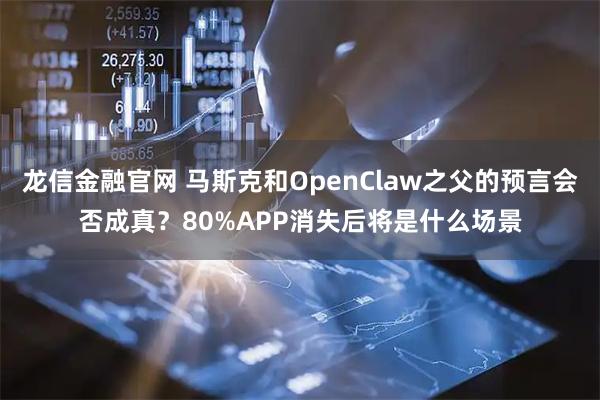 龙信金融官网 马斯克和OpenClaw之父的预言会否成真？80%APP消失后将是什么场景