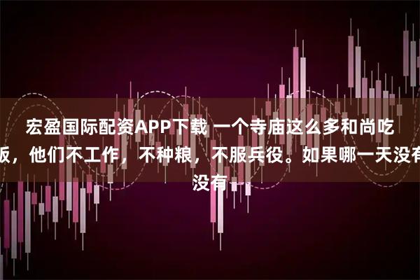 宏盈国际配资APP下载 一个寺庙这么多和尚吃饭，他们不工作，不种粮，不服兵役。如果哪一天没有