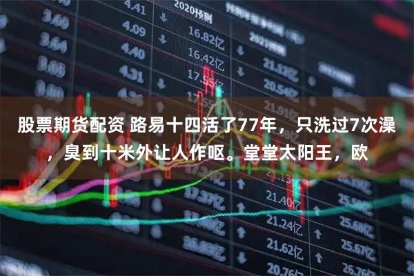 股票期货配资 路易十四活了77年，只洗过7次澡，臭到十米外让人作呕。堂堂太阳王，欧