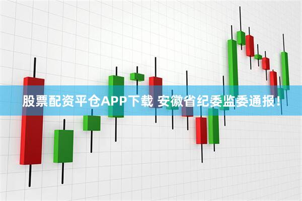 股票配资平仓APP下载 安徽省纪委监委通报！