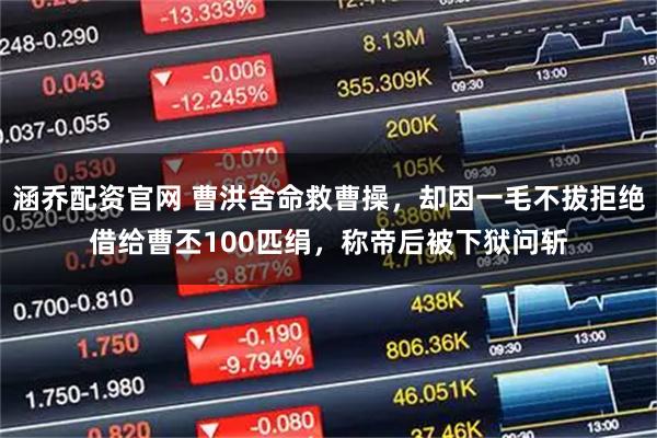 涵乔配资官网 曹洪舍命救曹操，却因一毛不拔拒绝借给曹丕100匹绢，称帝后被下狱问斩