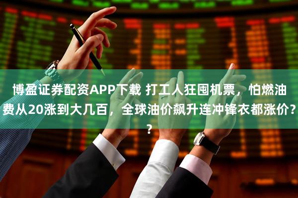 博盈证券配资APP下载 打工人狂囤机票，怕燃油费从20涨到大几百，全球油价飙升连冲锋衣都涨价？