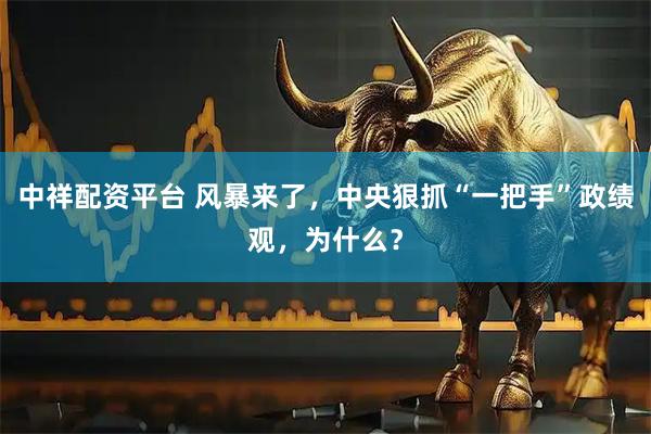 中祥配资平台 风暴来了，中央狠抓“一把手”政绩观，为什么？