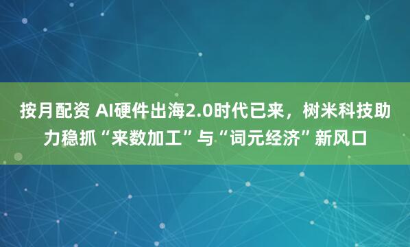 按月配资 AI硬件出海2.0时代已来，树米科技助力稳抓“来数加工”与“词元经济”新风口
