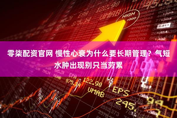 零柒配资官网 慢性心衰为什么要长期管理？气短水肿出现别只当劳累