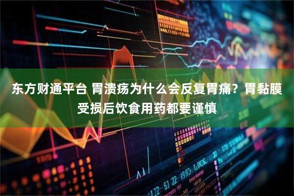 东方财通平台 胃溃疡为什么会反复胃痛?胃黏膜受损后饮食用药都要谨慎