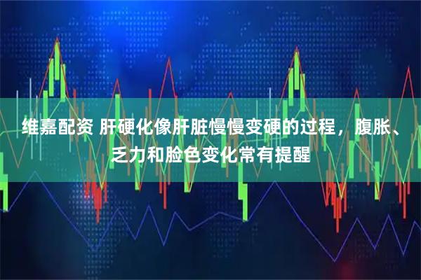 维嘉配资 肝硬化像肝脏慢慢变硬的过程,腹胀、乏力和脸色变化常有提醒