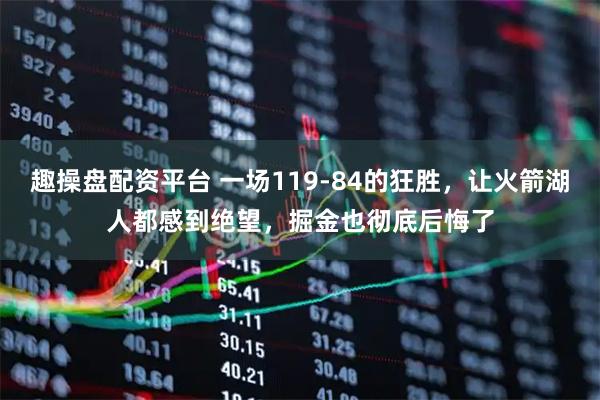 趣操盘配资平台 一场119-84的狂胜，让火箭湖人都感到绝望，掘金也彻底后悔了