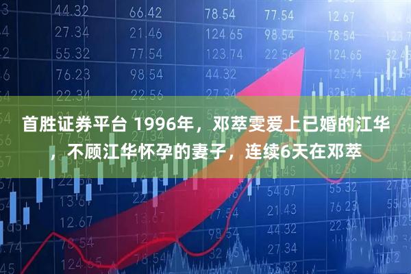 首胜证券平台 1996年，邓萃雯爱上已婚的江华，不顾江华怀孕的妻子，连续6天在邓萃