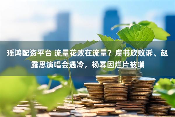 瑶鸿配资平台 流量花败在流量？虞书欣败诉、赵露思演唱会遇冷，杨幂因烂片被嘲