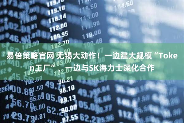 易倍策略官网 无锡大动作！一边建大规模“Token工厂”、一边与SK海力士深化合作