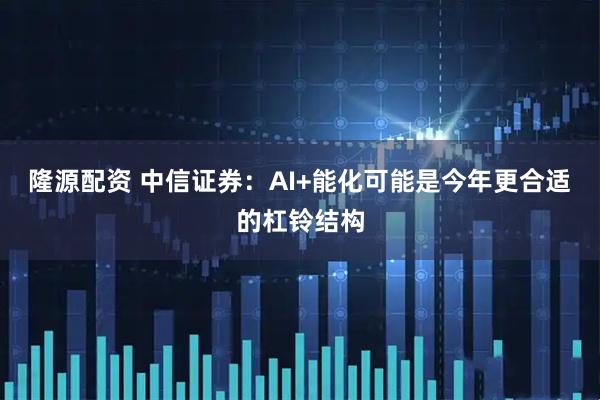 隆源配资 中信证券：AI+能化可能是今年更合适的杠铃结构