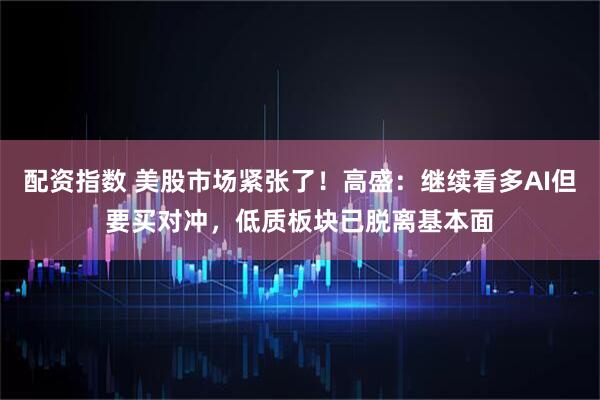 配资指数 美股市场紧张了！高盛：继续看多AI但要买对冲，低质板块已脱离基本面