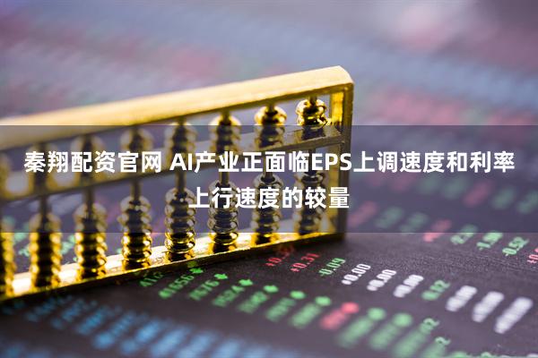 秦翔配资官网 AI产业正面临EPS上调速度和利率上行速度的较量