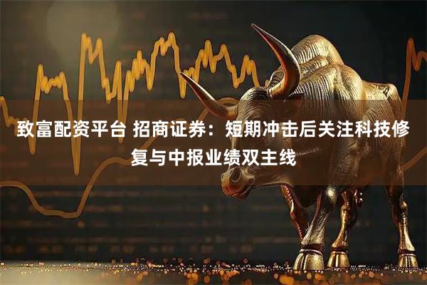 致富配资平台 招商证券：短期冲击后关注科技修复与中报业绩双主线